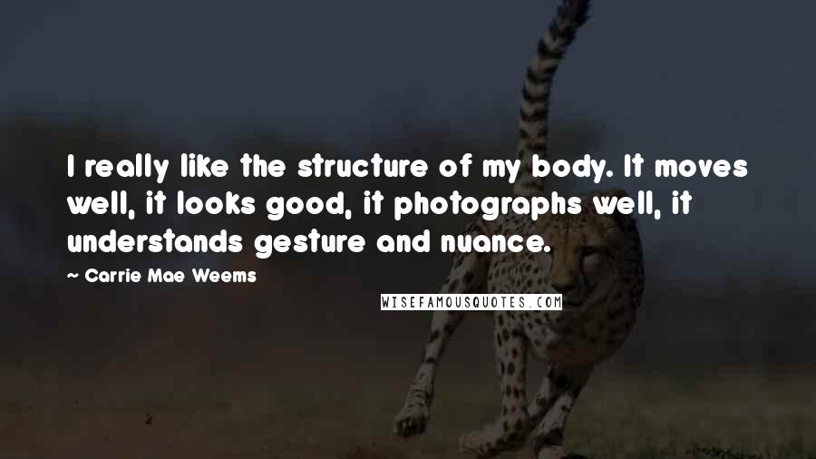 Carrie Mae Weems quotes: I really like the structure of my body. It moves well, it looks good, it photographs well, it understands gesture and nuance.
