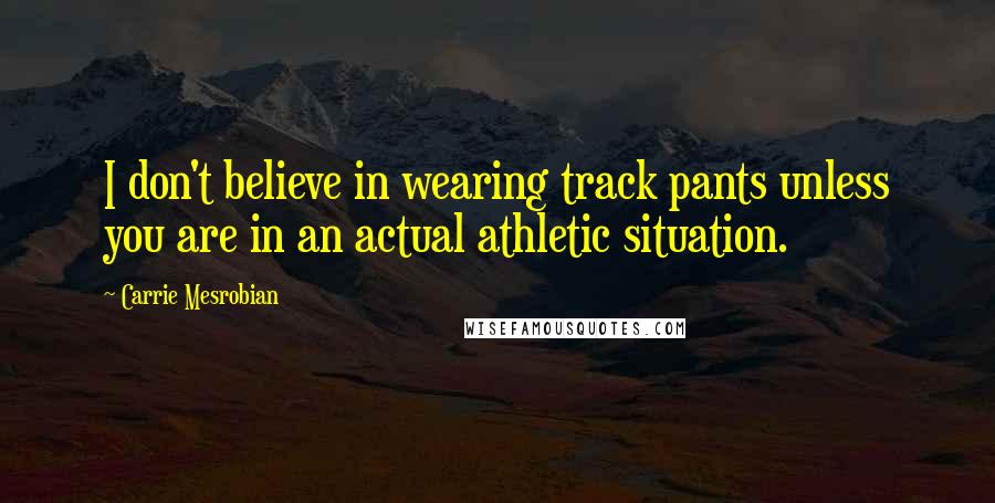 Carrie Mesrobian quotes: I don't believe in wearing track pants unless you are in an actual athletic situation.