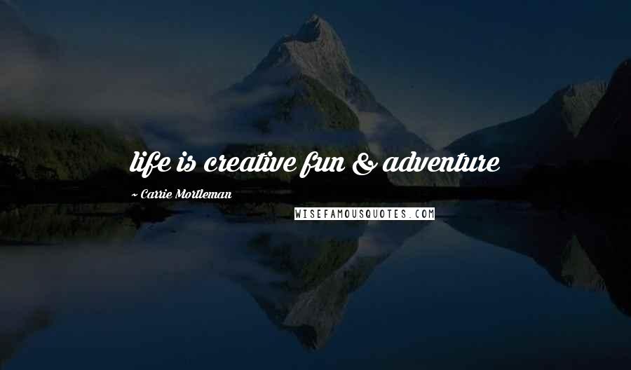 Carrie Mortleman quotes: life is creative fun & adventure