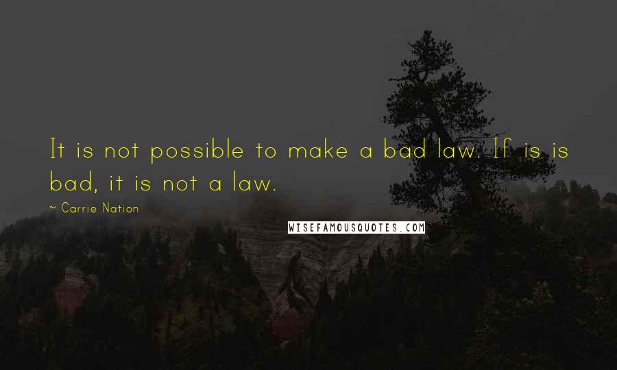 Carrie Nation quotes: It is not possible to make a bad law. If is is bad, it is not a law.