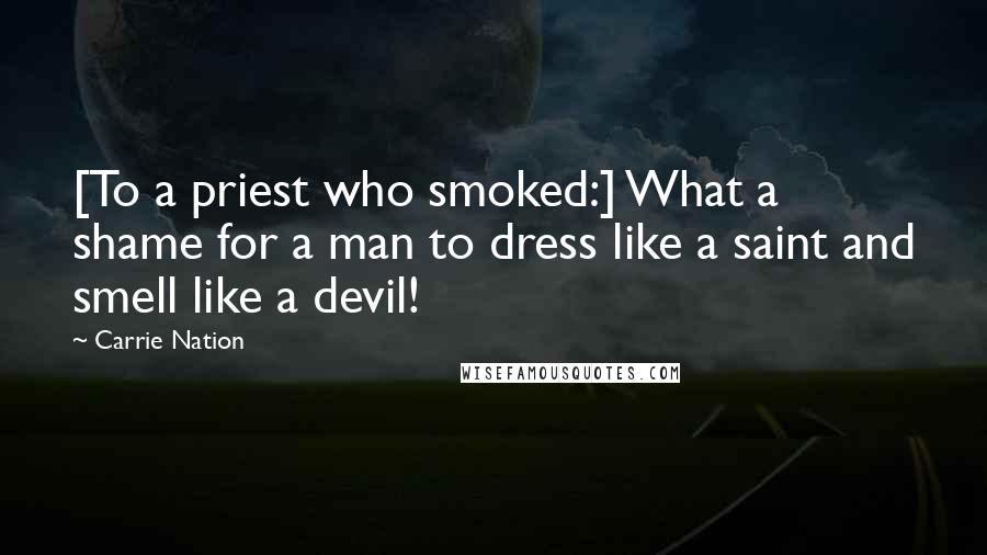 Carrie Nation quotes: [To a priest who smoked:] What a shame for a man to dress like a saint and smell like a devil!