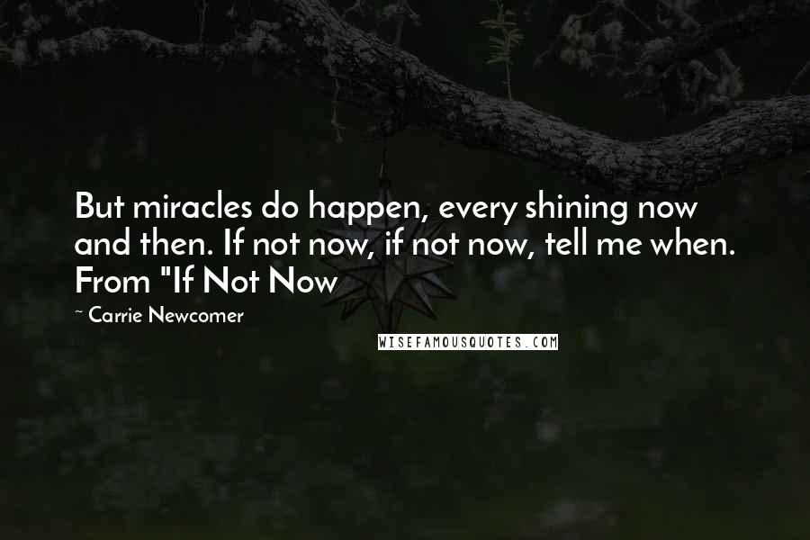 Carrie Newcomer quotes: But miracles do happen, every shining now and then. If not now, if not now, tell me when. From "If Not Now