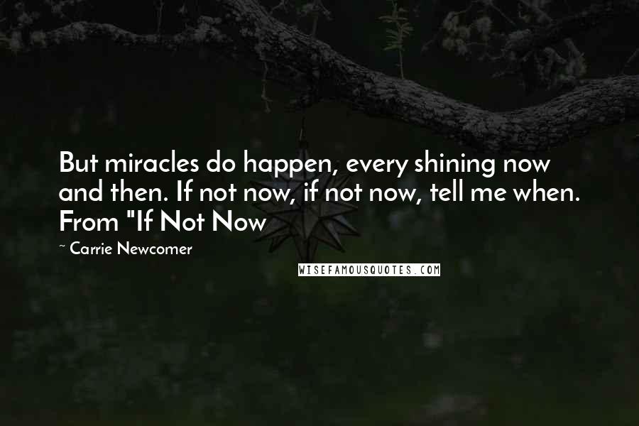 Carrie Newcomer quotes: But miracles do happen, every shining now and then. If not now, if not now, tell me when. From "If Not Now Carrie Newcomer quotes: But miracles do happen, every shining now and then. If not now, if not now, tell me when. From "If Not Now