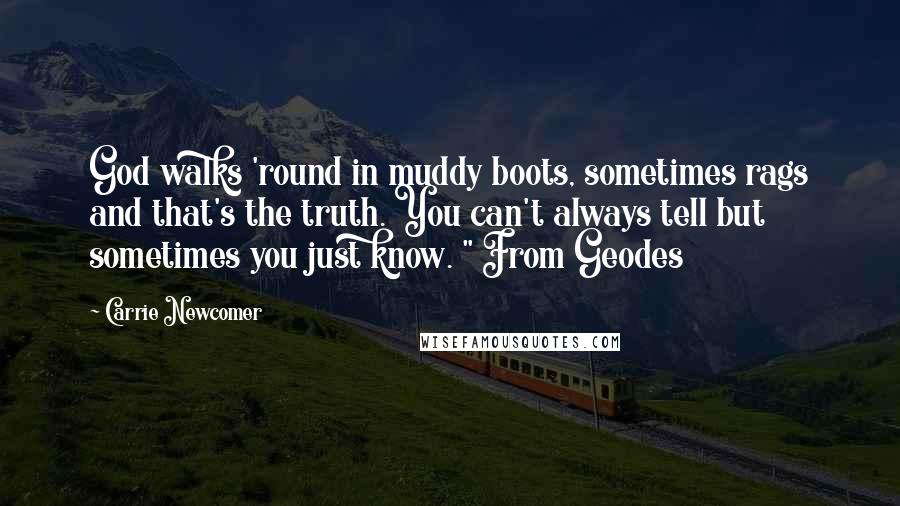 Carrie Newcomer quotes: God walks 'round in muddy boots, sometimes rags and that's the truth. You can't always tell but sometimes you just know. " From Geodes Carrie Newcomer quotes: God walks 'round in muddy boots, sometimes rags and that's the truth. You can't always tell but sometimes you just know. " From Geodes