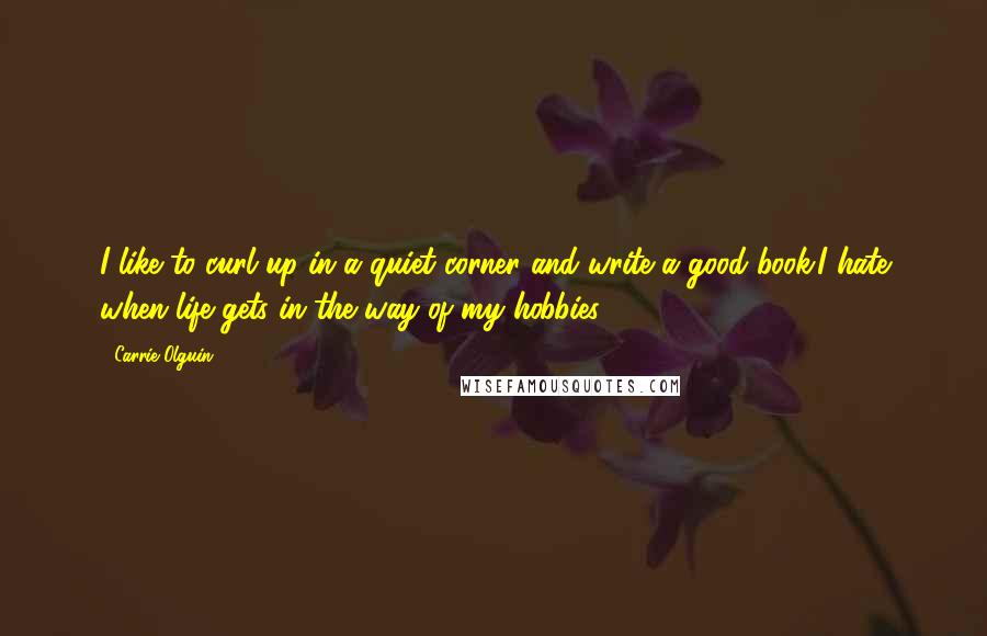 Carrie Olguin quotes: I like to curl up in a quiet corner and write a good book.I hate when life gets in the way of my hobbies. Carrie Olguin quotes: I like to curl up in a quiet corner and write a good book.I hate when life gets in the way of my hobbies.
