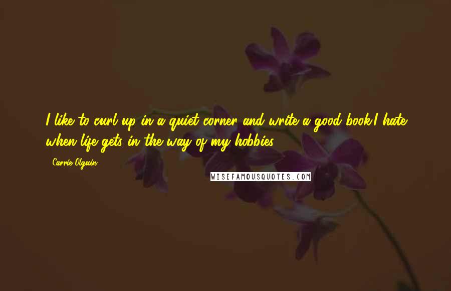 Carrie Olguin quotes: I like to curl up in a quiet corner and write a good book.I hate when life gets in the way of my hobbies.