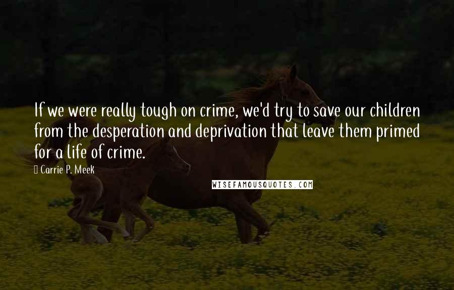 Carrie P. Meek quotes: If we were really tough on crime, we'd try to save our children from the desperation and deprivation that leave them primed for a life of crime.