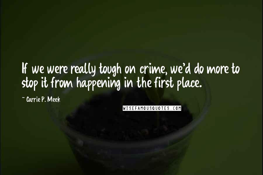 Carrie P. Meek quotes: If we were really tough on crime, we'd do more to stop it from happening in the first place.