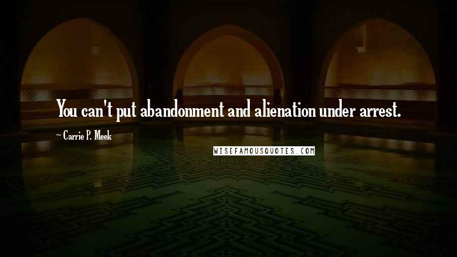 Carrie P. Meek quotes: You can't put abandonment and alienation under arrest.