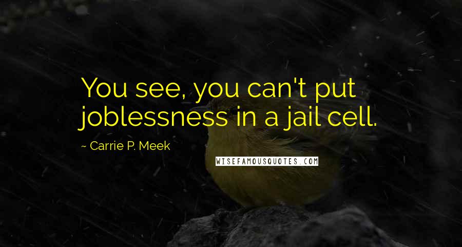 Carrie P. Meek quotes: You see, you can't put joblessness in a jail cell.