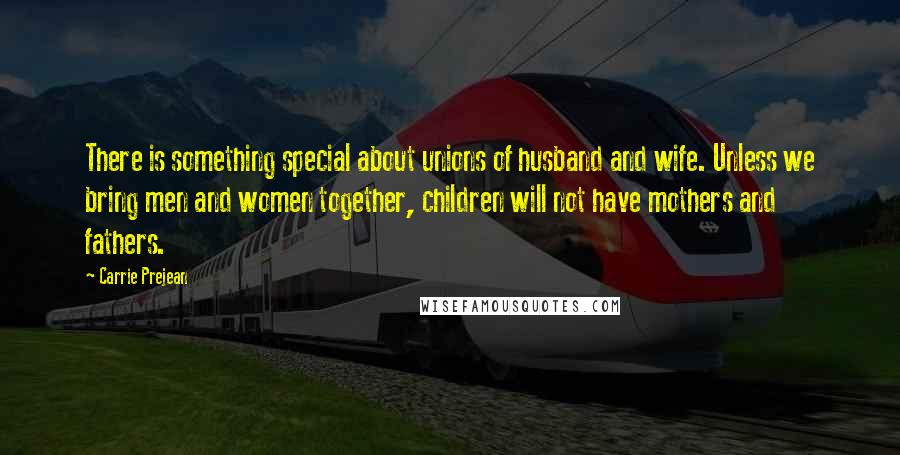 Carrie Prejean quotes: There is something special about unions of husband and wife. Unless we bring men and women together, children will not have mothers and fathers. Carrie Prejean quotes: There is something special about unions of husband and wife. Unless we bring men and women together, children will not have mothers and fathers.