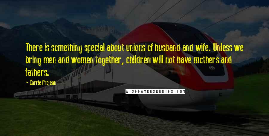 Carrie Prejean quotes: There is something special about unions of husband and wife. Unless we bring men and women together, children will not have mothers and fathers.