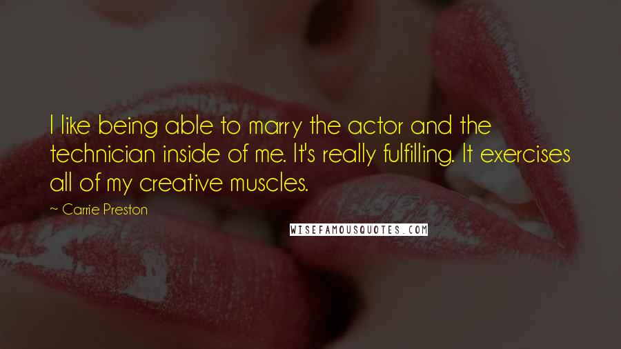 Carrie Preston quotes: I like being able to marry the actor and the technician inside of me. It's really fulfilling. It exercises all of my creative muscles.