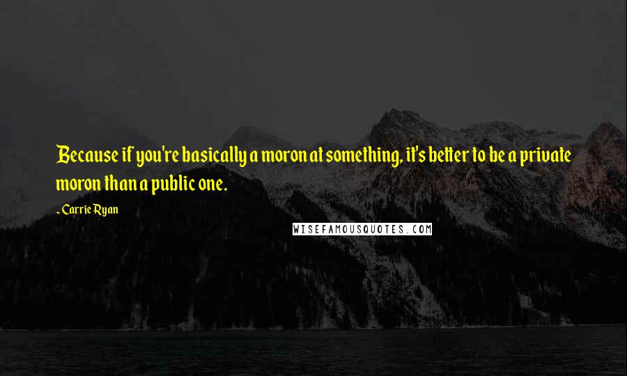 Carrie Ryan quotes: Because if you're basically a moron at something, it's better to be a private moron than a public one.