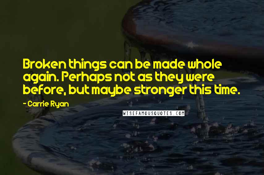 Carrie Ryan quotes: Broken things can be made whole again. Perhaps not as they were before, but maybe stronger this time. Carrie Ryan quotes: Broken things can be made whole again. Perhaps not as they were before, but maybe stronger this time.