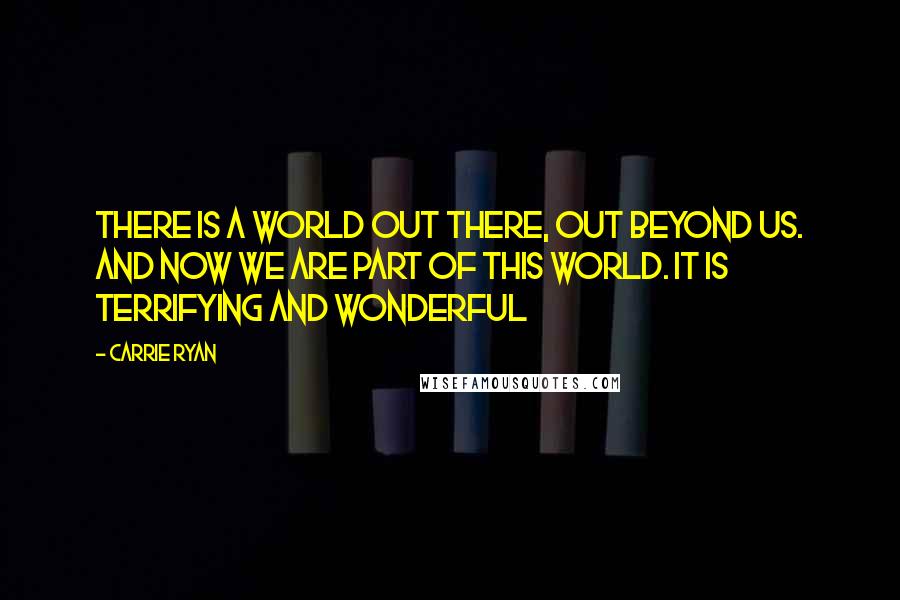 Carrie Ryan quotes: There is a world out there, out beyond us. And now we are part of this world. It is terrifying and wonderful Carrie Ryan quotes: There is a world out there, out beyond us. And now we are part of this world. It is terrifying and wonderful