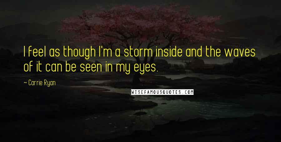 Carrie Ryan quotes: I feel as though I'm a storm inside and the waves of it can be seen in my eyes.