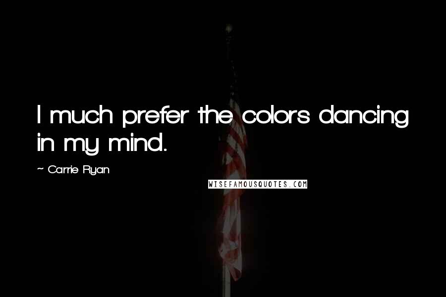 Carrie Ryan quotes: I much prefer the colors dancing in my mind.