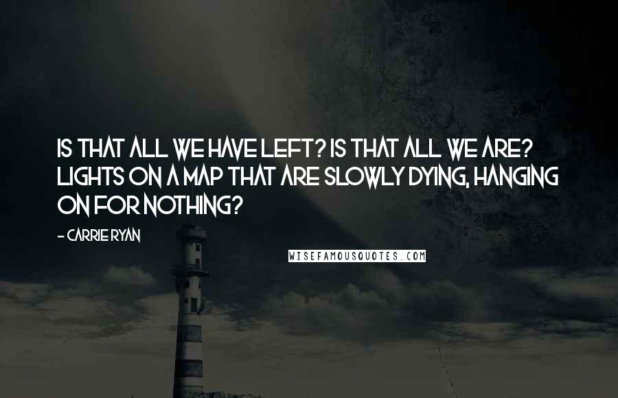 Carrie Ryan quotes: Is that all we have left? Is that all we are? Lights on a map that are slowly dying, hanging on for nothing? Carrie Ryan quotes: Is that all we have left? Is that all we are? Lights on a map that are slowly dying, hanging on for nothing?