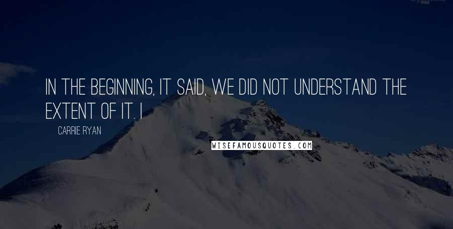 Carrie Ryan quotes: In the beginning, it said, we did not understand the extent of it. I