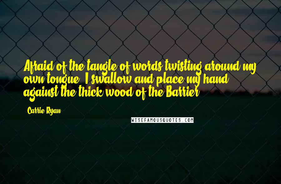 Carrie Ryan quotes: Afraid of the tangle of words twisting around my own tongue, I swallow and place my hand against the thick wood of the Barrier.