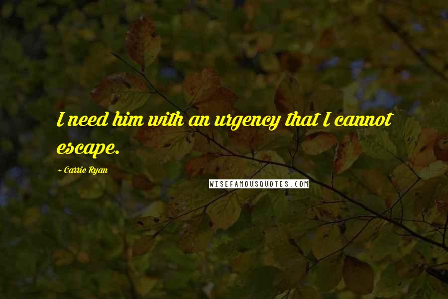 Carrie Ryan quotes: I need him with an urgency that I cannot escape.