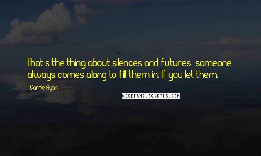 Carrie Ryan quotes: That's the thing about silences and futures; someone always comes along to fill them in. If you let them.