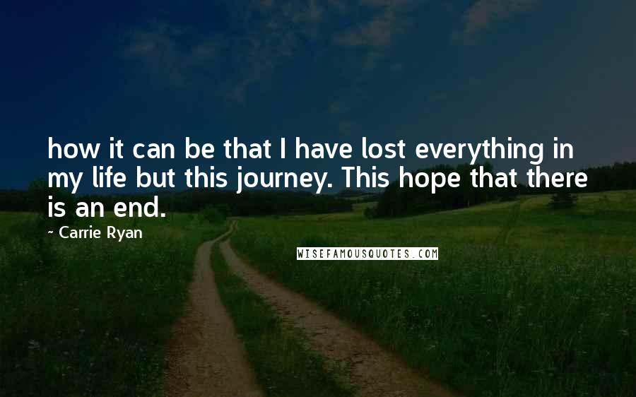 Carrie Ryan quotes: how it can be that I have lost everything in my life but this journey. This hope that there is an end.