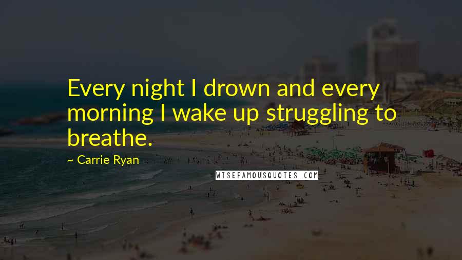 Carrie Ryan quotes: Every night I drown and every morning I wake up struggling to breathe.