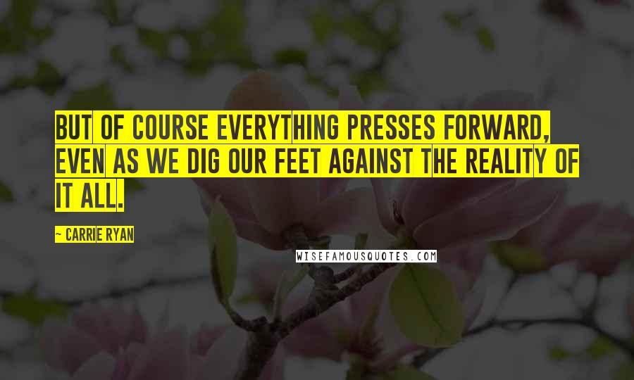 Carrie Ryan quotes: But of course everything presses forward, even as we dig our feet against the reality of it all.