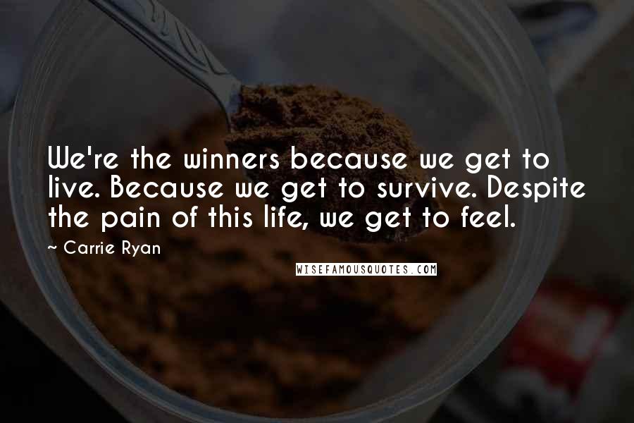 Carrie Ryan quotes: We're the winners because we get to live. Because we get to survive. Despite the pain of this life, we get to feel.