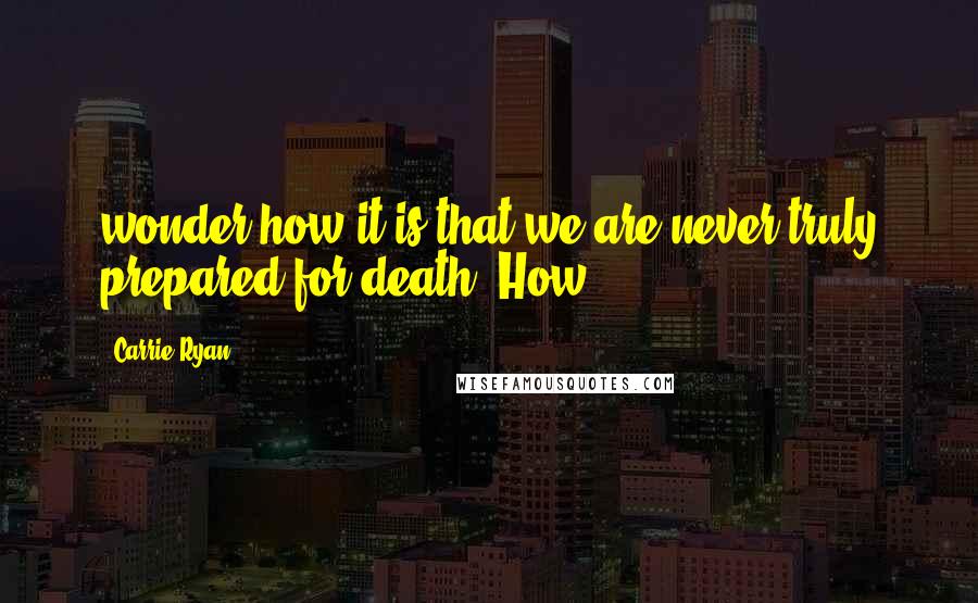 Carrie Ryan quotes: wonder how it is that we are never truly prepared for death. How