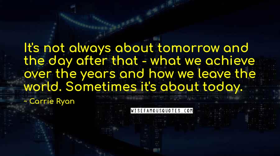 Carrie Ryan quotes: It's not always about tomorrow and the day after that - what we achieve over the years and how we leave the world. Sometimes it's about today. Carrie Ryan quotes: It's not always about tomorrow and the day after that - what we achieve over the years and how we leave the world. Sometimes it's about today.