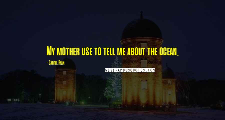 Carrie Ryan quotes: My mother use to tell me about the ocean.
