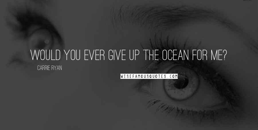Carrie Ryan quotes: Would you ever give up the ocean for me?