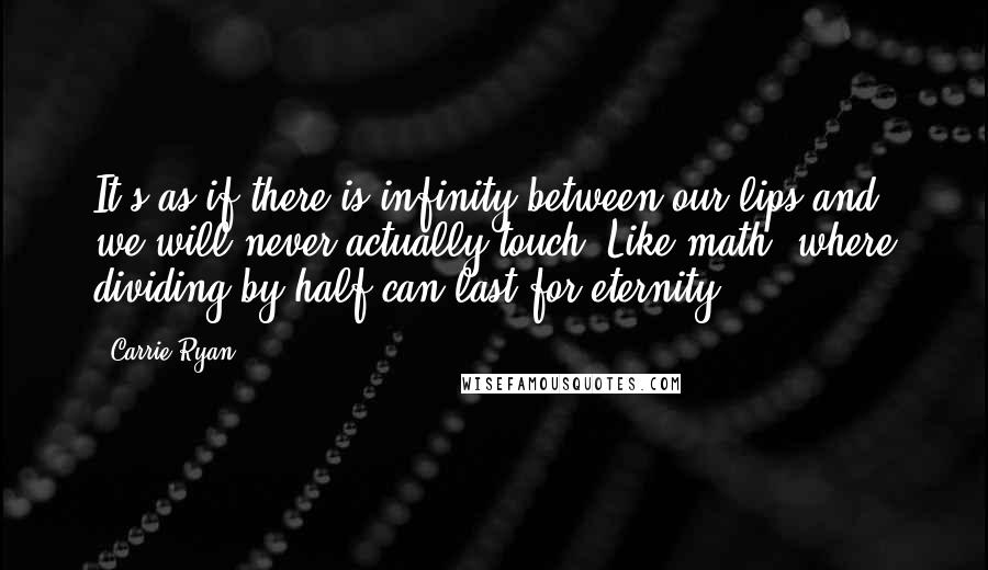 Carrie Ryan quotes: It's as if there is infinity between our lips and we will never actually touch. Like math, where dividing by half can last for eternity.
