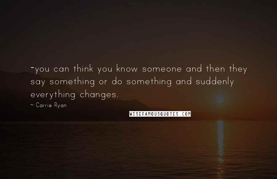 Carrie Ryan quotes: -you can think you know someone and then they say something or do something and suddenly everything changes. Carrie Ryan quotes: -you can think you know someone and then they say something or do something and suddenly everything changes.