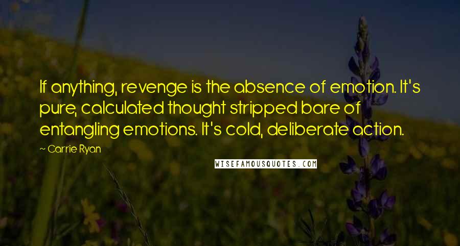 Carrie Ryan quotes: If anything, revenge is the absence of emotion. It's pure, calculated thought stripped bare of entangling emotions. It's cold, deliberate action.
