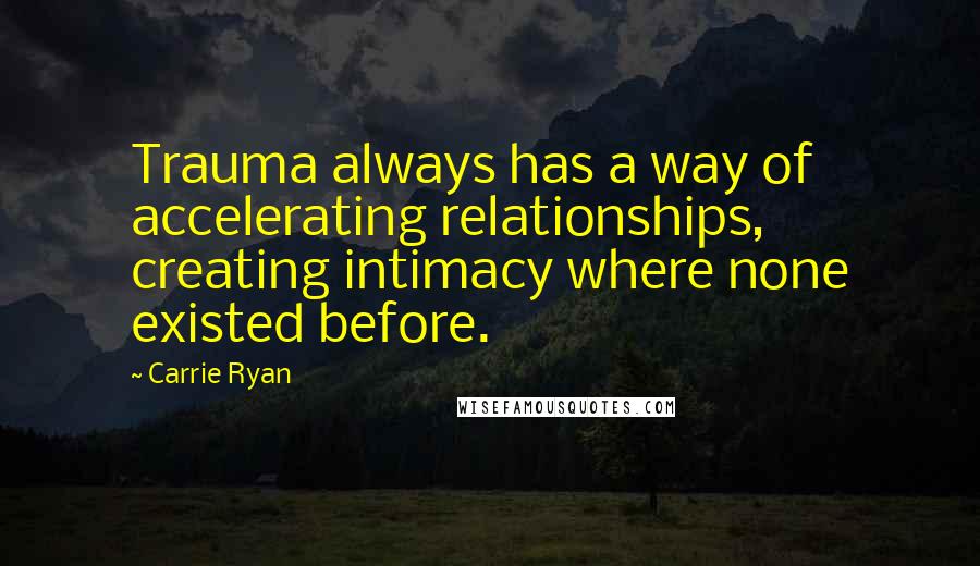 Carrie Ryan quotes: Trauma always has a way of accelerating relationships, creating intimacy where none existed before.