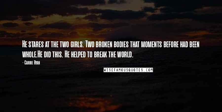 Carrie Ryan quotes: He stares at the two girls. Two broken bodies that moments before had been whole.He did this. He helped to break the world. Carrie Ryan quotes: He stares at the two girls. Two broken bodies that moments before had been whole.He did this. He helped to break the world.
