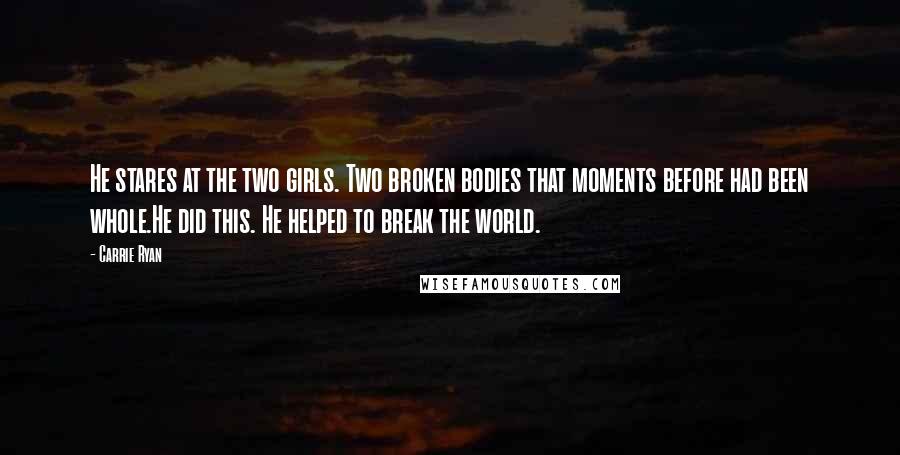 Carrie Ryan quotes: He stares at the two girls. Two broken bodies that moments before had been whole.He did this. He helped to break the world.