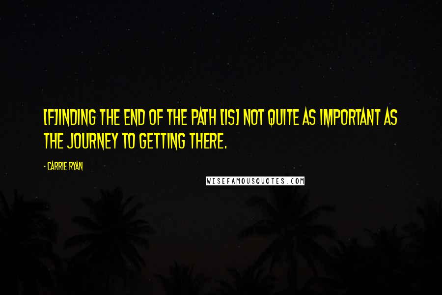 Carrie Ryan quotes: [F]inding the end of the path [is] not quite as important as the journey to getting there.