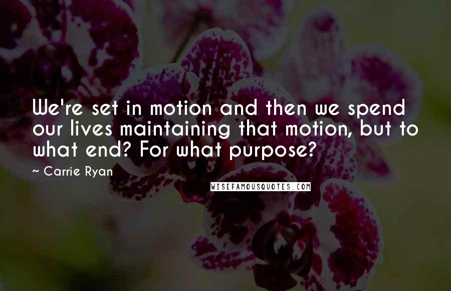 Carrie Ryan quotes: We're set in motion and then we spend our lives maintaining that motion, but to what end? For what purpose?