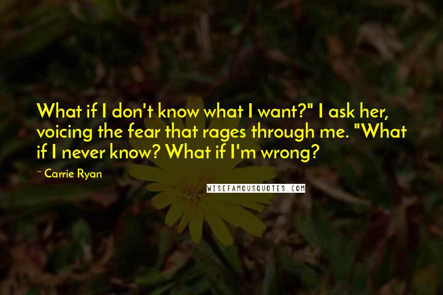 Carrie Ryan quotes: What if I don't know what I want?" I ask her, voicing the fear that rages through me. "What if I never know? What if I'm wrong? Carrie Ryan quotes: What if I don't know what I want?" I ask her, voicing the fear that rages through me. "What if I never know? What if I'm wrong?