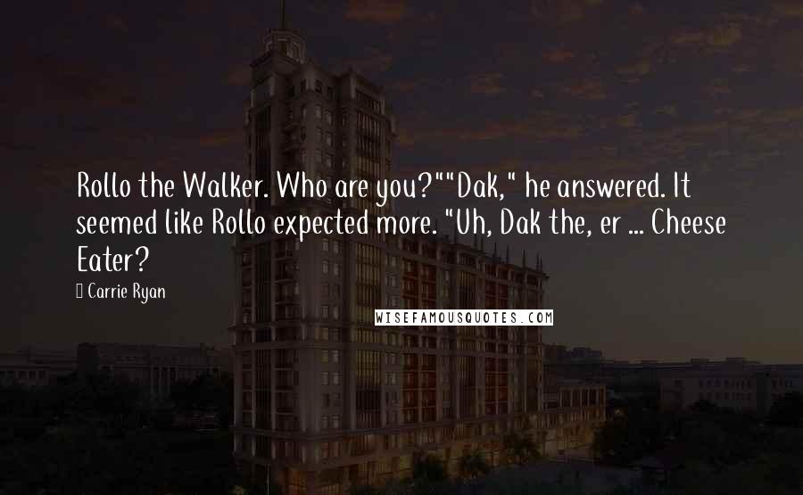 Carrie Ryan quotes: Rollo the Walker. Who are you?""Dak," he answered. It seemed like Rollo expected more. "Uh, Dak the, er ... Cheese Eater? Carrie Ryan quotes: Rollo the Walker. Who are you?""Dak," he answered. It seemed like Rollo expected more. "Uh, Dak the, er ... Cheese Eater?