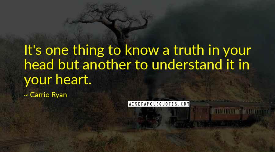 Carrie Ryan quotes: It's one thing to know a truth in your head but another to understand it in your heart.