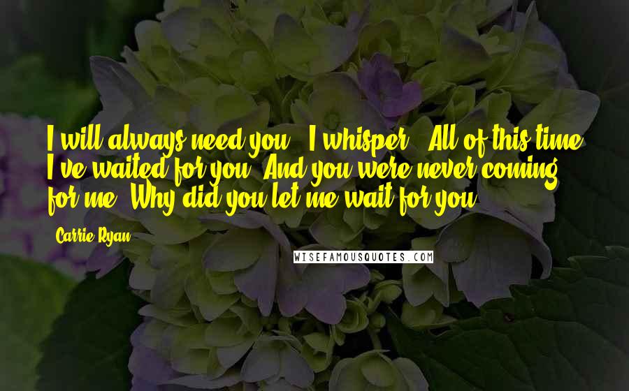 Carrie Ryan quotes: I will always need you," I whisper. "All of this time I've waited for you. And you were never coming for me. Why did you let me wait for you?