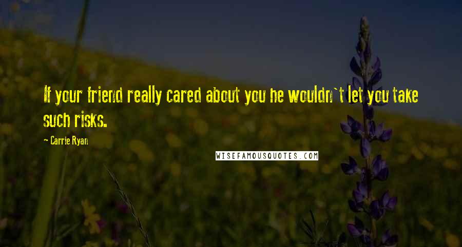 Carrie Ryan quotes: If your friend really cared about you he wouldn't let you take such risks.