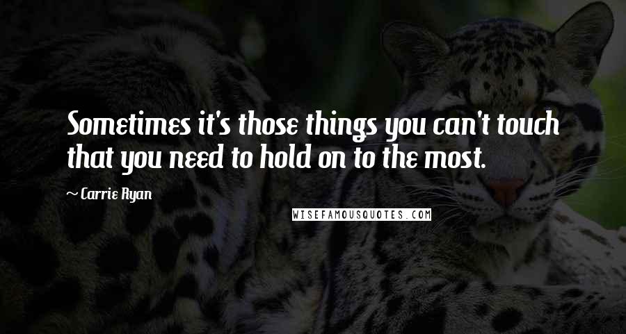 Carrie Ryan quotes: Sometimes it's those things you can't touch that you need to hold on to the most.