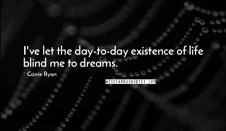 Carrie Ryan quotes: I've let the day-to-day existence of life blind me to dreams.